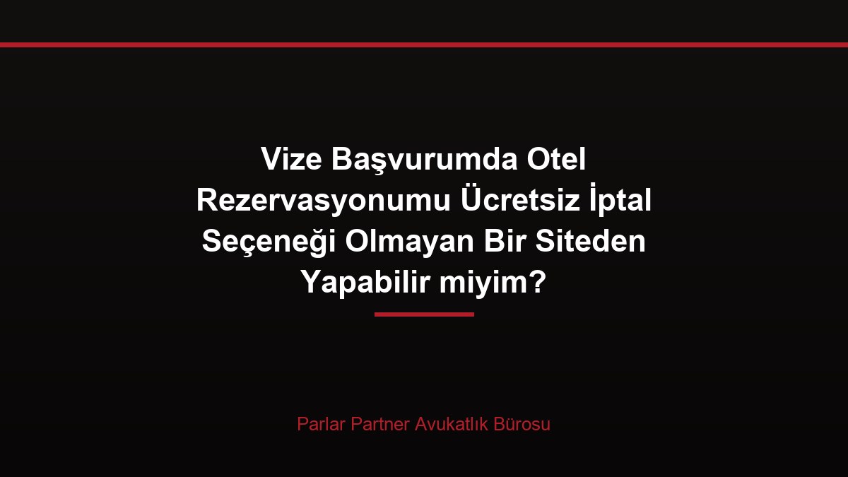 Vize Başvurumda Otel Rezervasyonumu Ücretsiz İptal Seçeneği Olmayan Bir Siteden Yapabilir miyim?