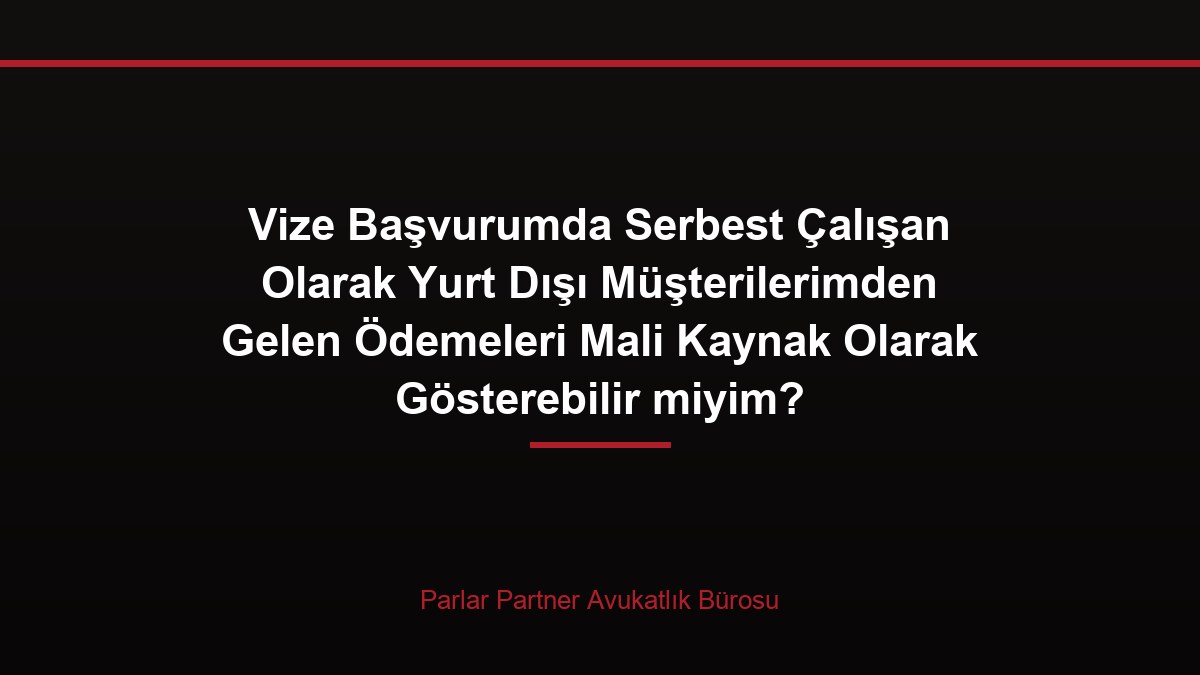 Vize Başvurumda Serbest Çalışan Olarak Yurt Dışı Müşterilerimden Gelen Ödemeleri Mali Kaynak Olarak Gösterebilir miyim?