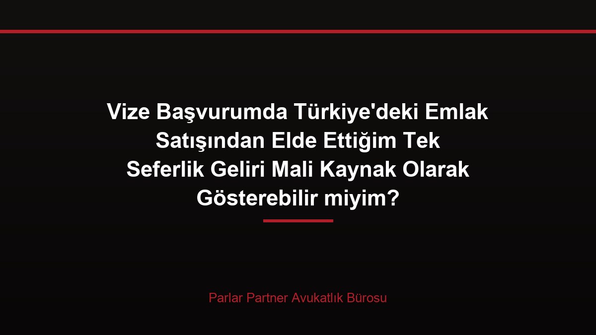 Vize Başvurumda Türkiye’deki Emlak Satışından Elde Ettiğim Tek Seferlik Geliri Mali Kaynak Olarak Gösterebilir miyim?