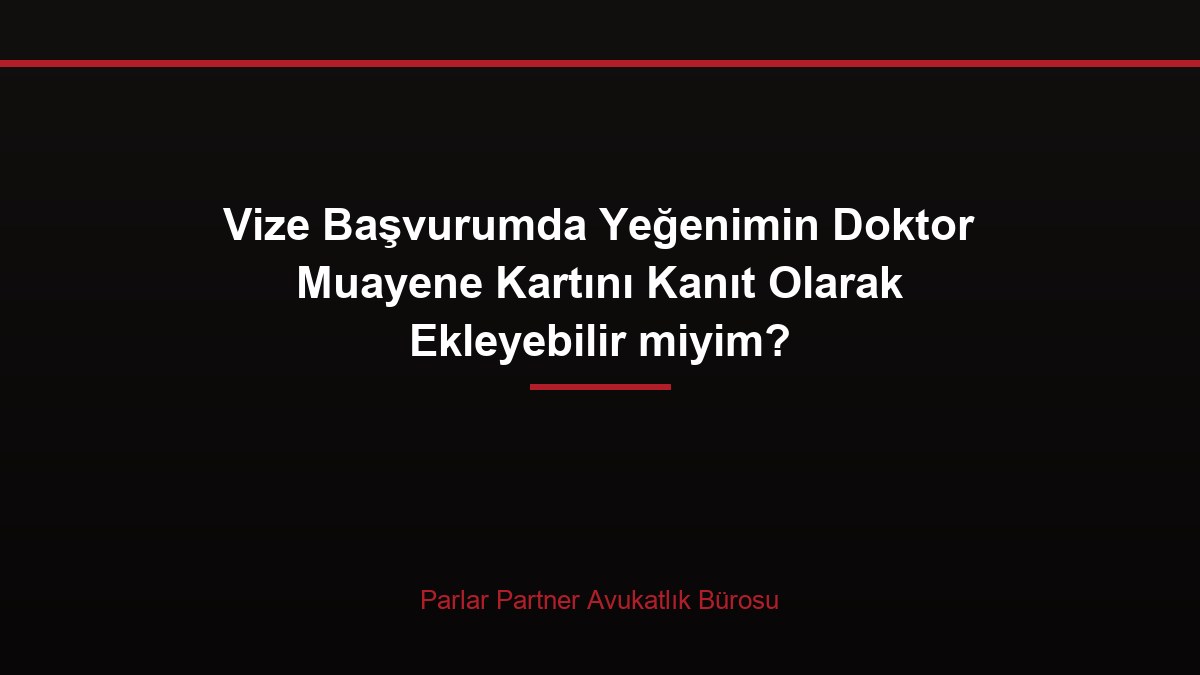 Vize Başvurumda Yeğenimin Doktor Muayene Kartını Kanıt Olarak Ekleyebilir miyim?