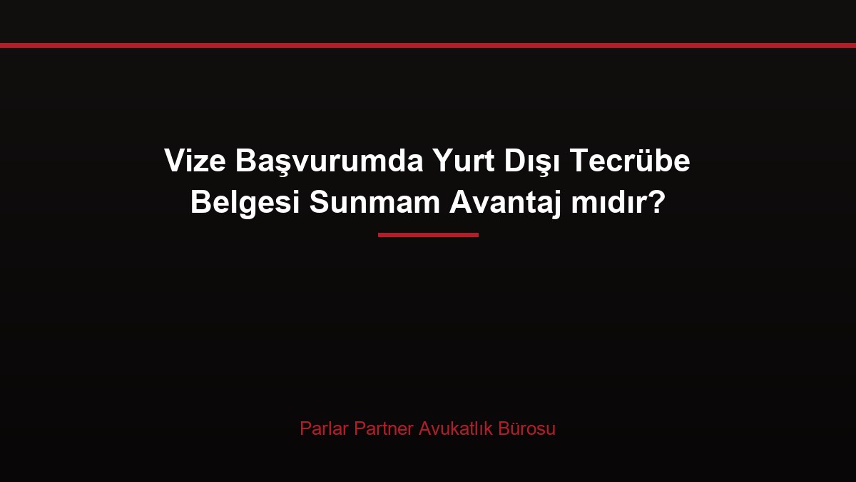 Vize Başvurumda Yurt Dışı Tecrübe Belgesi Sunmam Avantaj mıdır?
