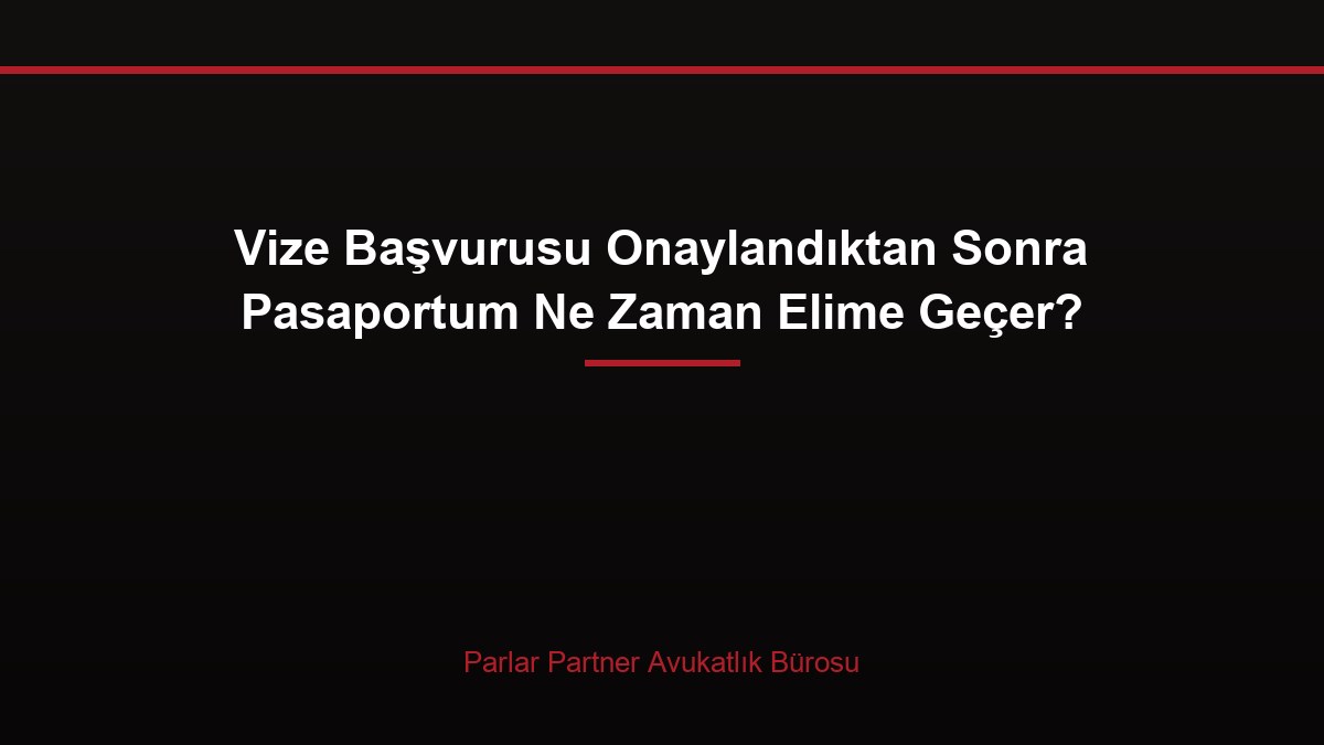 Vize Başvurusu Onaylandıktan Sonra Pasaportum Ne Zaman Elime Geçer?