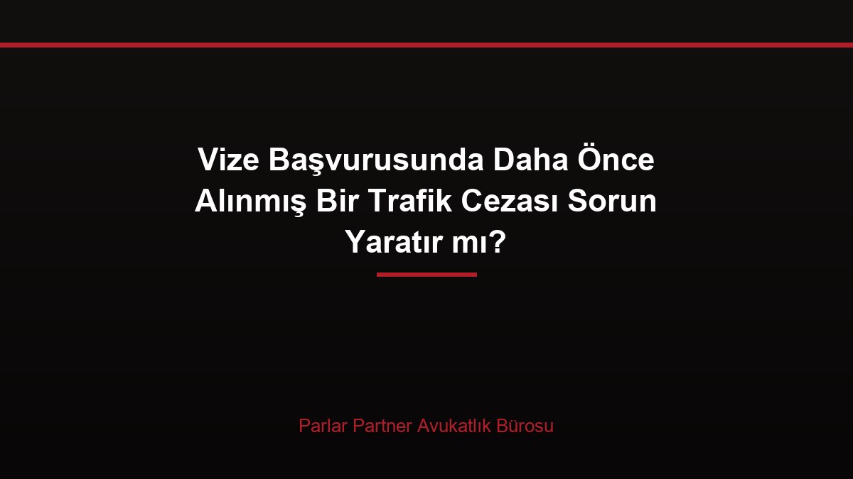 Vize Başvurusunda Daha Önce Alınmış Bir Trafik Cezası Sorun Yaratır mı?