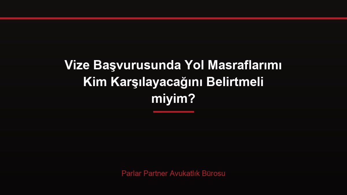 Vize Başvurusunda Yol Masraflarımı Kim Karşılayacağını Belirtmeli miyim?