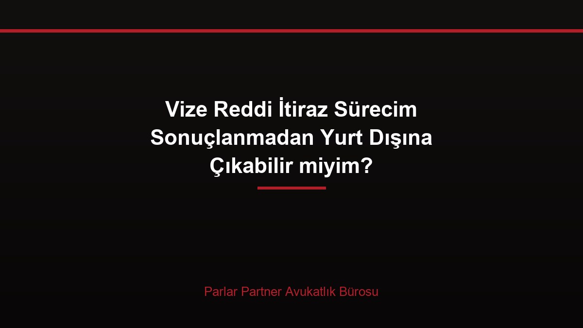 Vize Reddi İtiraz Sürecim Sonuçlanmadan Yurt Dışına Çıkabilir miyim?