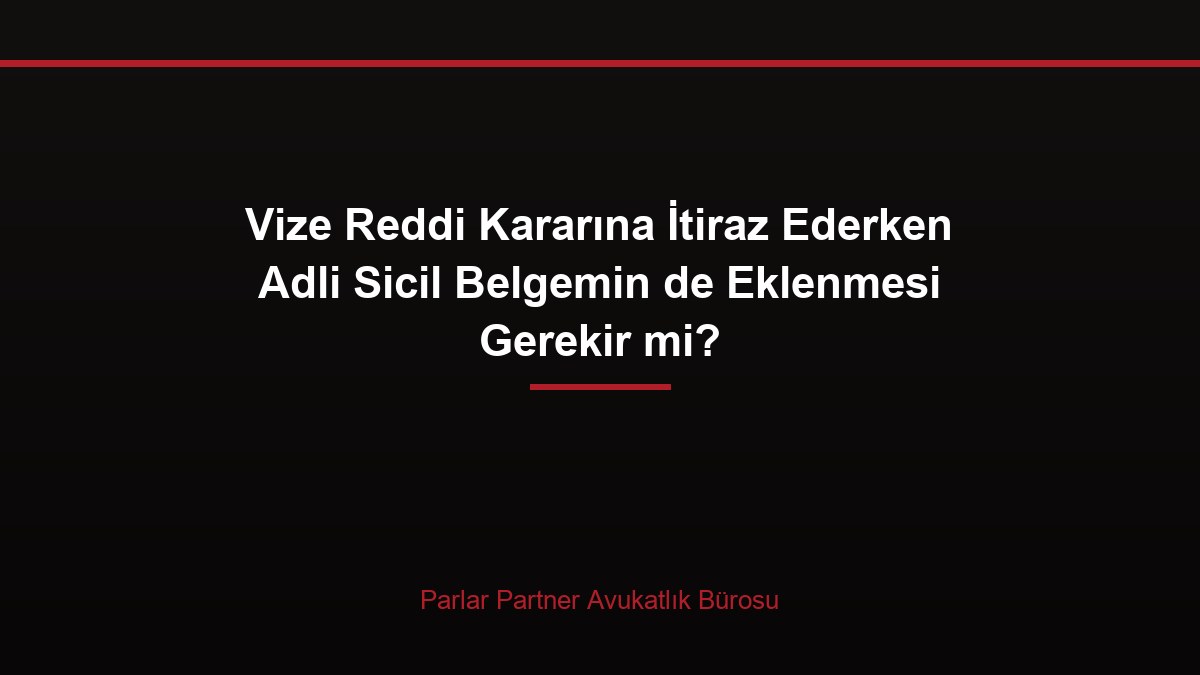 Vize Reddi Kararına İtiraz Ederken Adli Sicil Belgemin de Eklenmesi Gerekir mi?