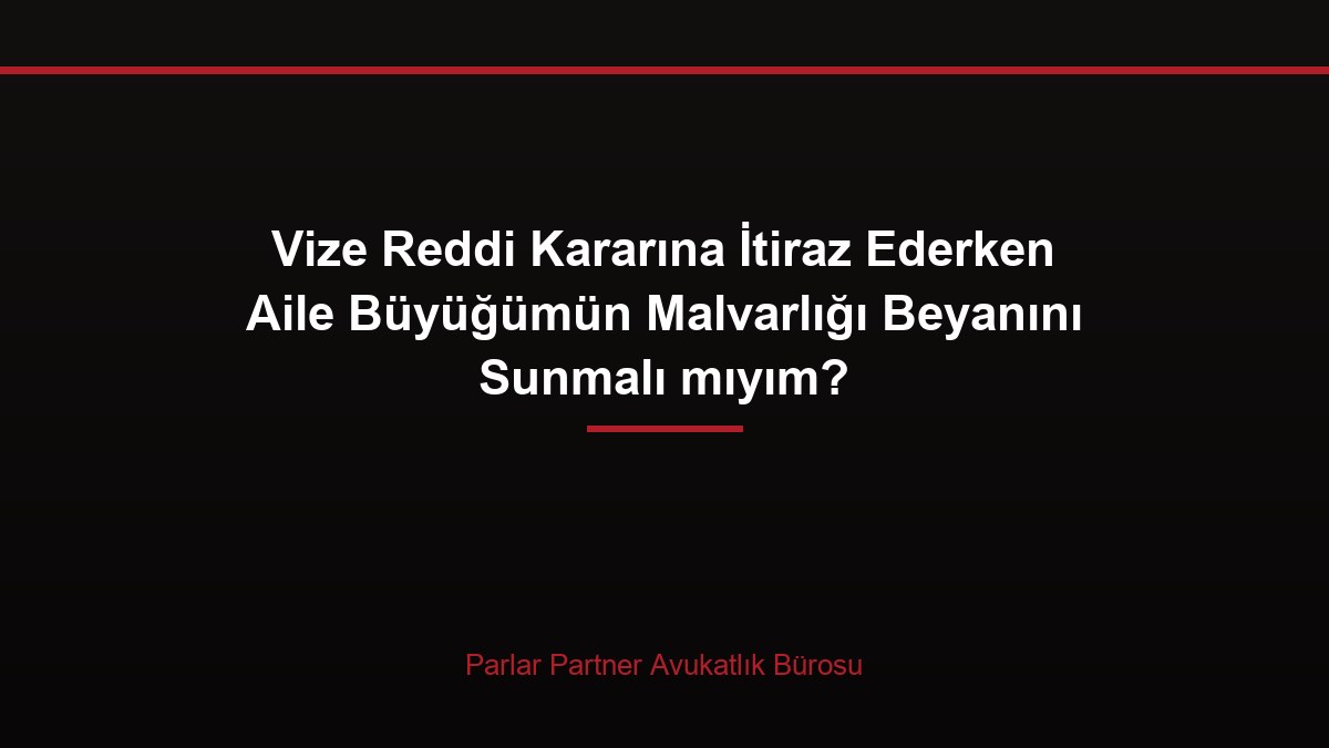 Vize Reddi Kararına İtiraz Ederken Aile Büyüğümün Malvarlığı Beyanını Sunmalı mıyım?