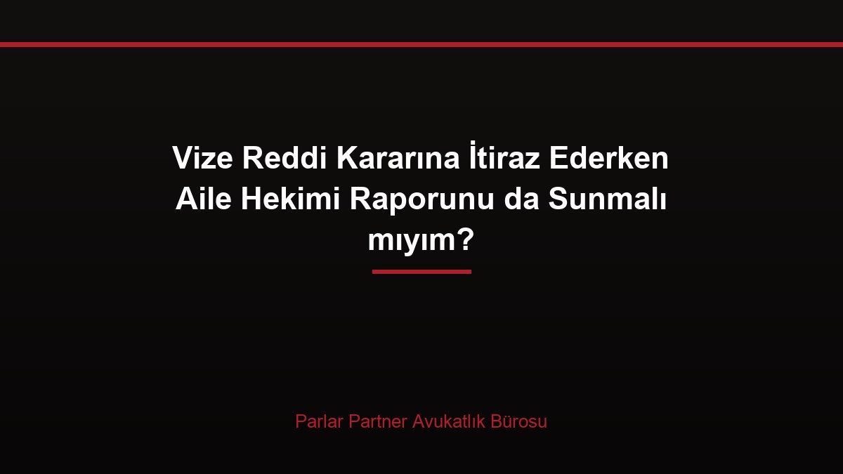 Vize Reddi Kararına İtiraz Ederken Aile Hekimi Raporunu da Sunmalı mıyım?