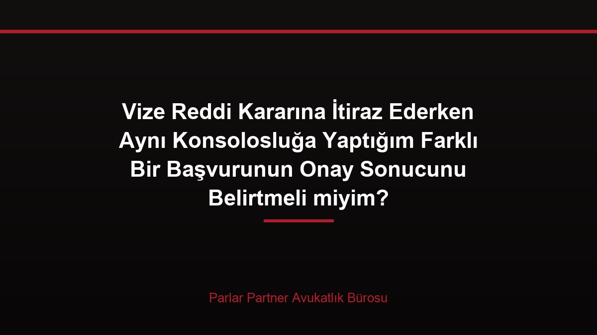 Vize Reddi Kararına İtiraz Ederken Aynı Konsolosluğa Yaptığım Farklı Bir Başvurunun Onay Sonucunu Belirtmeli miyim?