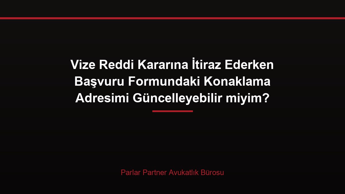 Vize Reddi Kararına İtiraz Ederken Başvuru Formundaki Konaklama Adresimi Güncelleyebilir miyim?