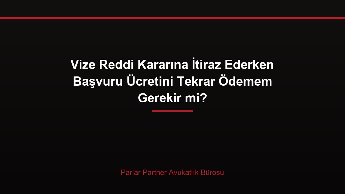 Vize Reddi Kararına İtiraz Ederken Başvuru Ücretini Tekrar Ödemem Gerekir mi?