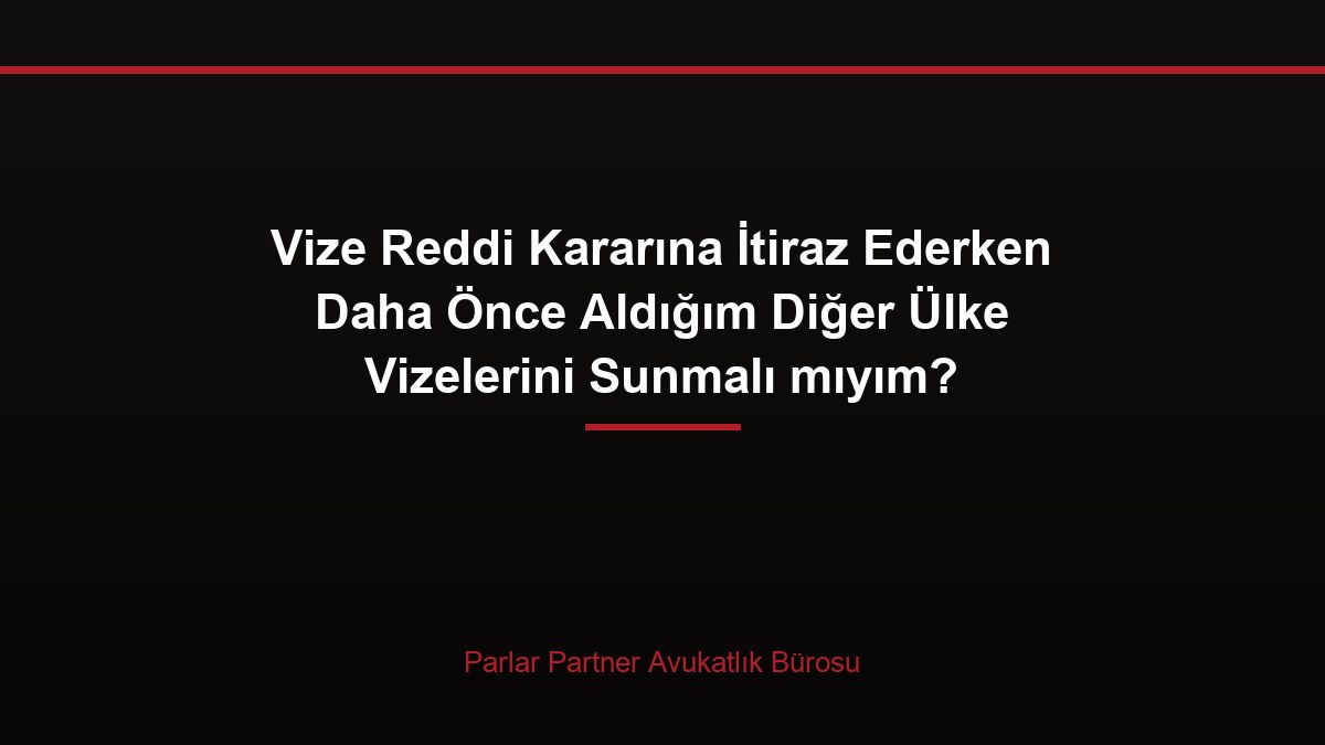 Vize Reddi Kararına İtiraz Ederken Daha Önce Aldığım Diğer Ülke Vizelerini Sunmalı mıyım?