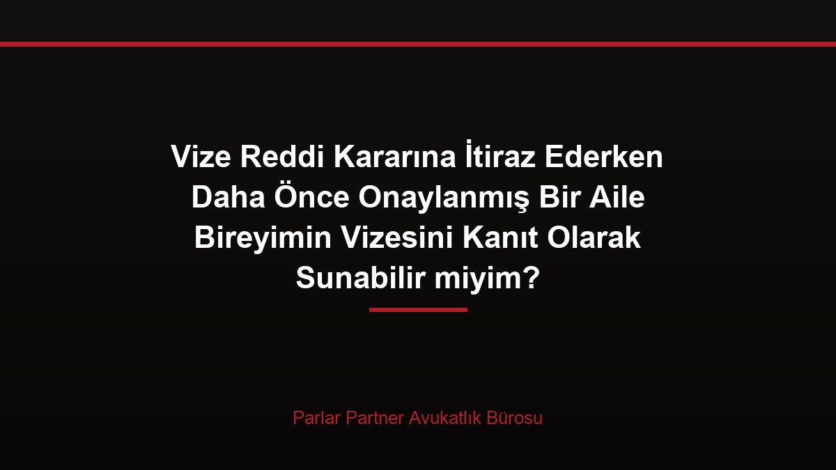 Vize Reddi Kararına İtiraz Ederken Daha Önce Onaylanmış Bir Aile Bireyimin Vizesini Kanıt Olarak Sunabilir miyim?