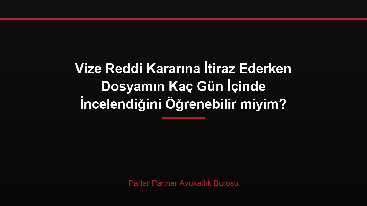 Vize Reddi Kararına İtiraz Ederken Dosyamın Kaç Gün İçinde İncelendiğini Öğrenebilir miyim?