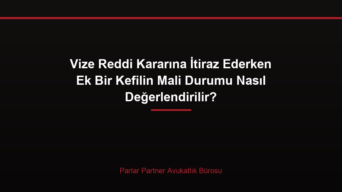 Vize Reddi Kararına İtiraz Ederken Ek Bir Kefilin Mali Durumu Nasıl Değerlendirilir?