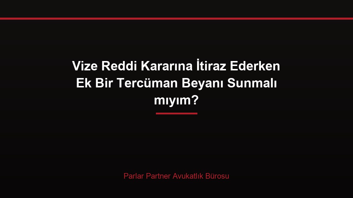 Vize Reddi Kararına İtiraz Ederken Ek Bir Tercüman Beyanı Sunmalı mıyım?