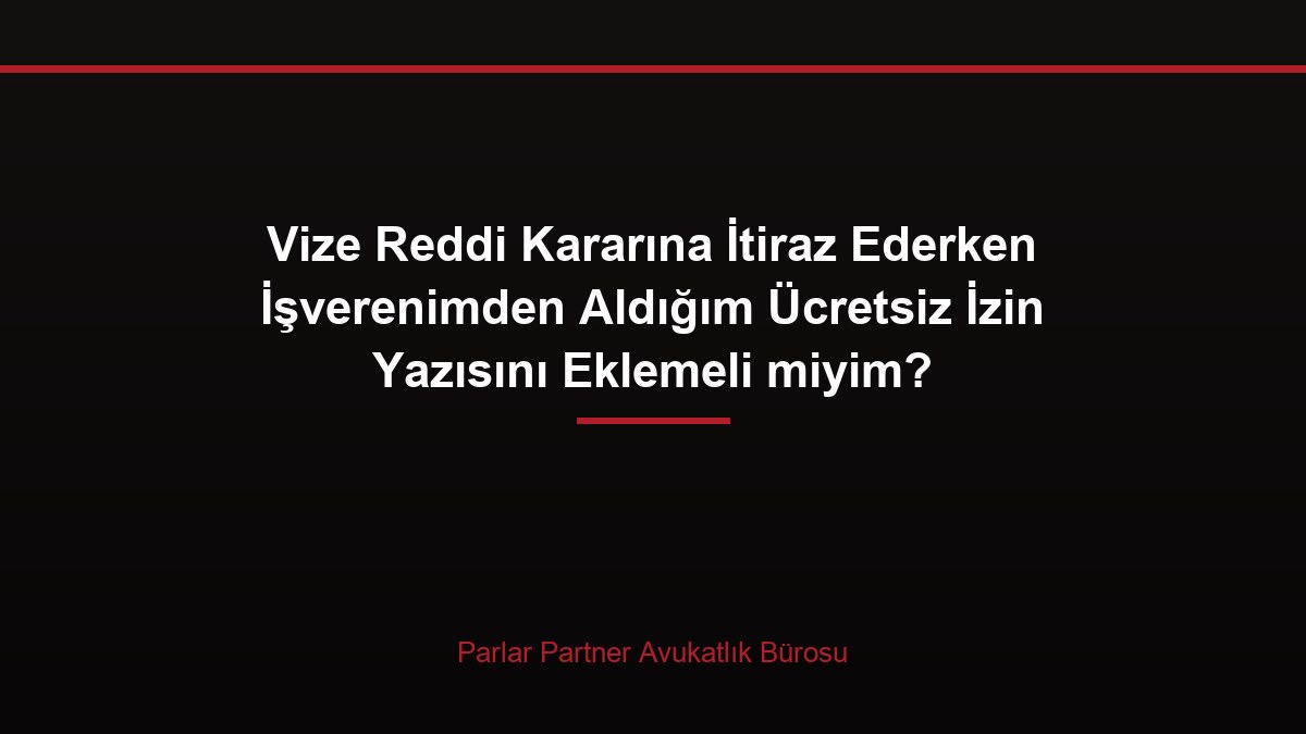 Vize Reddi Kararına İtiraz Ederken İşverenimden Aldığım Ücretsiz İzin Yazısını Eklemeli miyim?