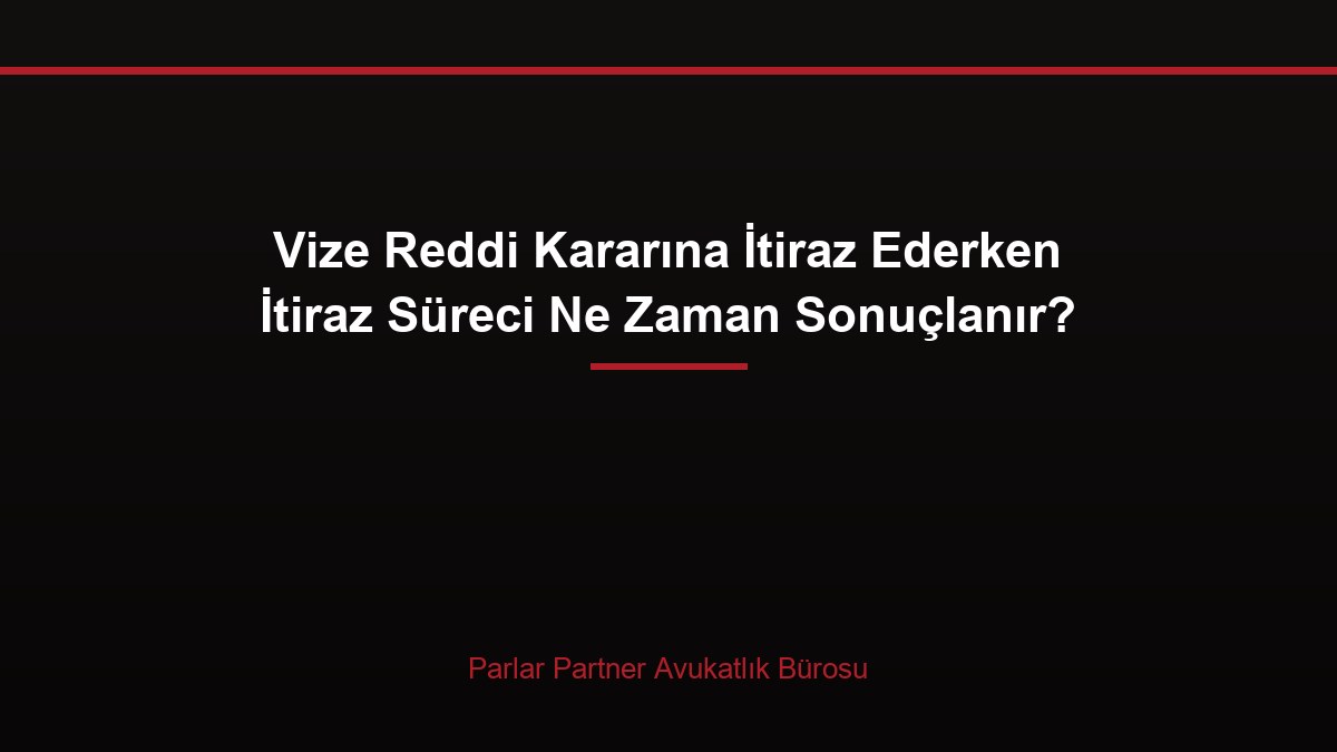 Vize Reddi Kararına İtiraz Ederken İtiraz Süreci Ne Zaman Sonuçlanır?