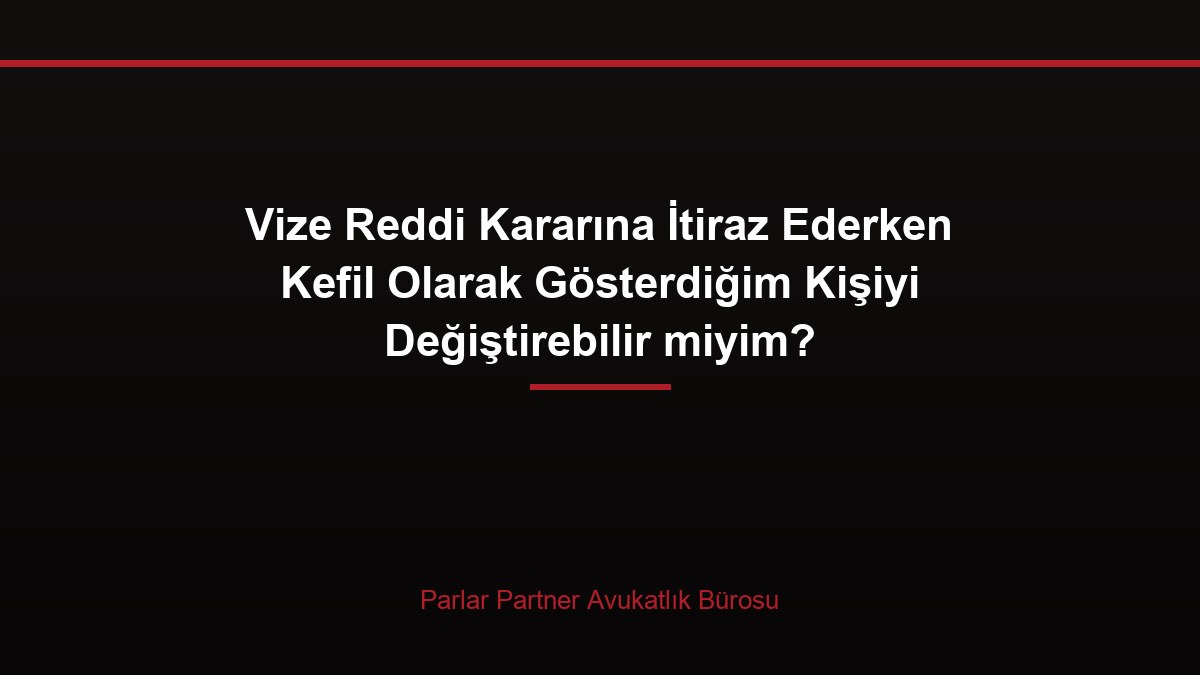 Vize Reddi Kararına İtiraz Ederken Kefil Olarak Gösterdiğim Kişiyi Değiştirebilir miyim?