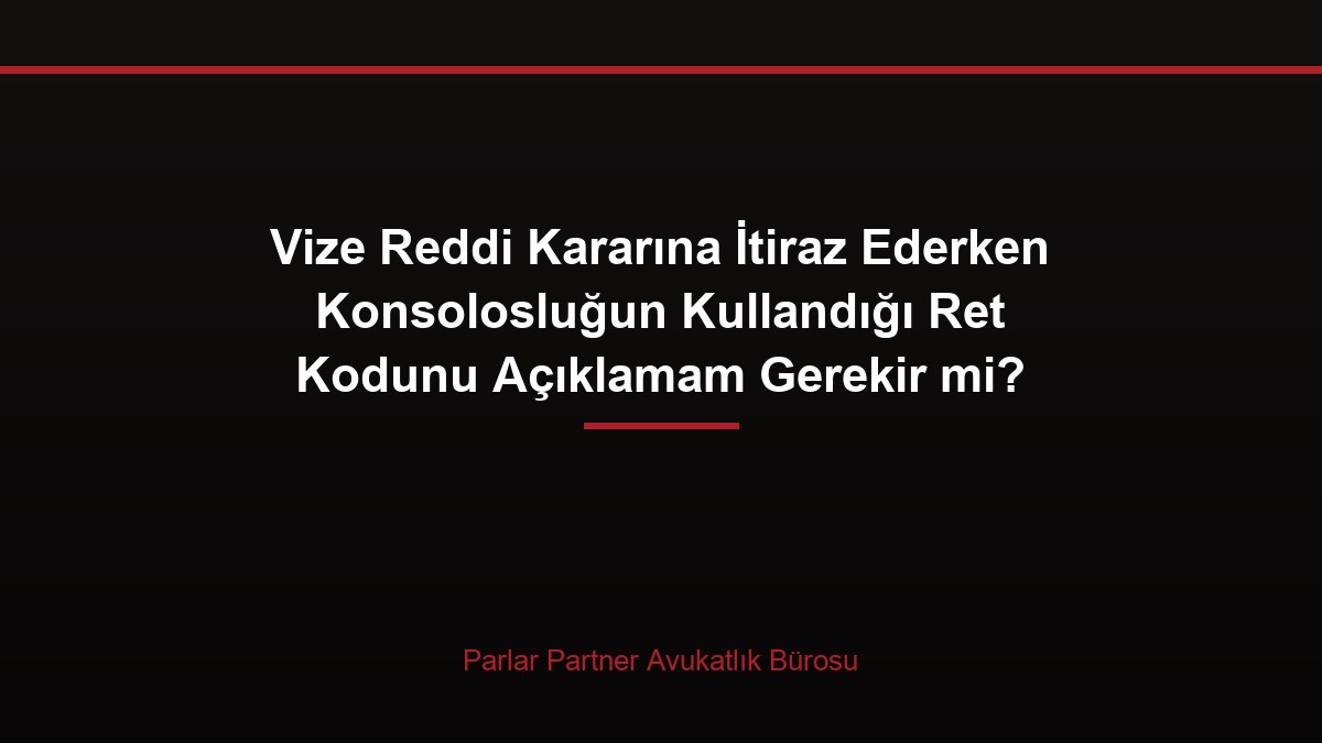 Vize Reddi Kararına İtiraz Ederken Konsolosluğun Kullandığı Ret Kodunu Açıklamam Gerekir mi?