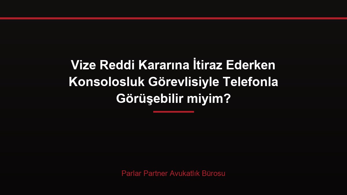 Vize Reddi Kararına İtiraz Ederken Konsolosluk Görevlisiyle Telefonla Görüşebilir miyim?
