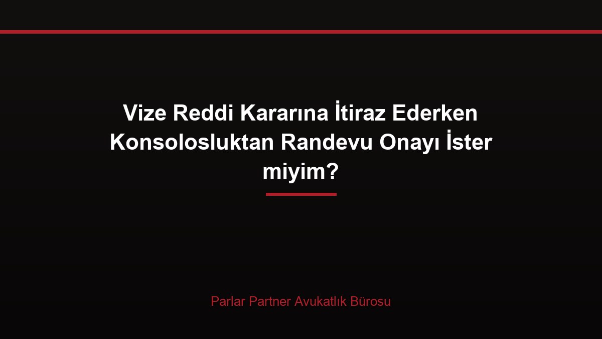 Vize Reddi Kararına İtiraz Ederken Konsolosluktan Randevu Onayı İster miyim?