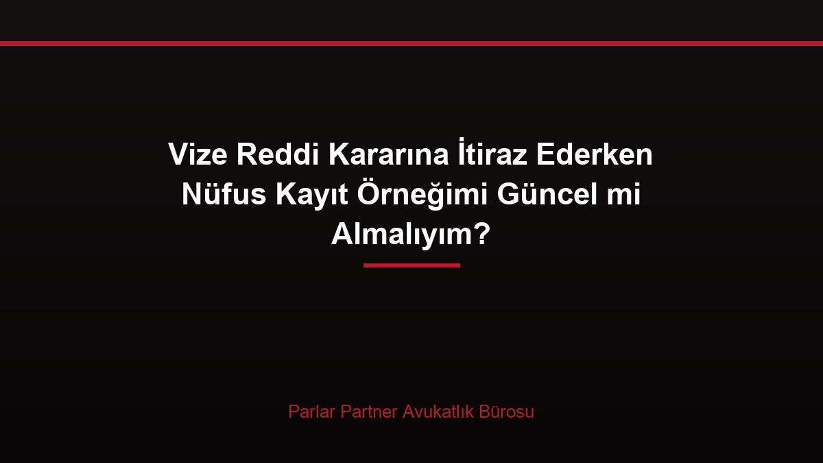 Vize Reddi Kararına İtiraz Ederken Nüfus Kayıt Örneğimi Güncel mi Almalıyım?