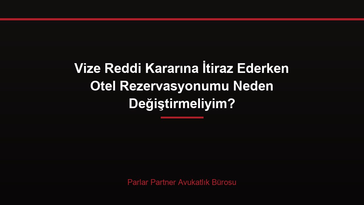 Vize Reddi Kararına İtiraz Ederken Otel Rezervasyonumu Neden Değiştirmeliyim?