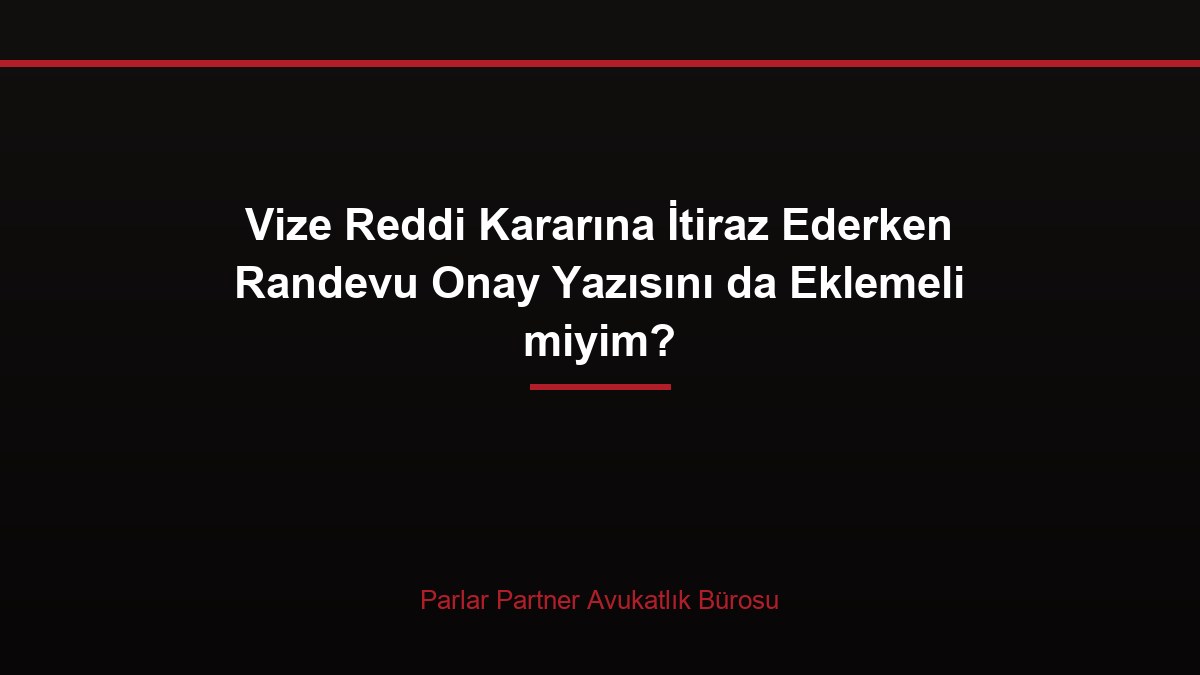 Vize Reddi Kararına İtiraz Ederken Randevu Onay Yazısını da Eklemeli miyim?
