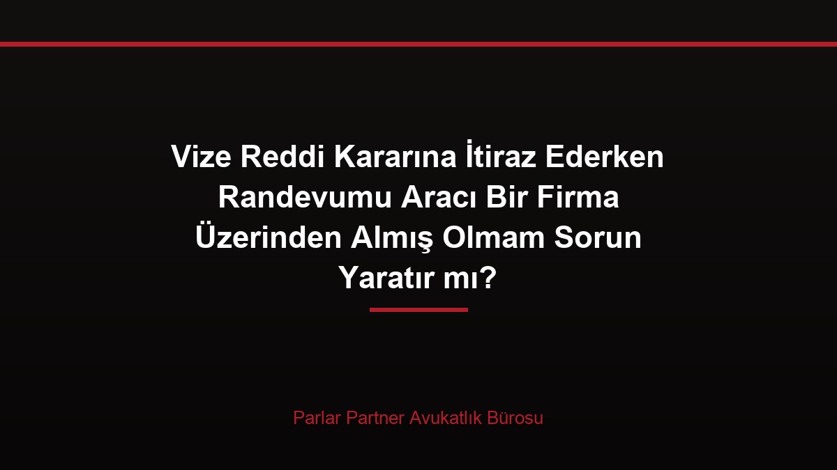 Vize Reddi Kararına İtiraz Ederken Randevumu Aracı Bir Firma Üzerinden Almış Olmam Sorun Yaratır mı?