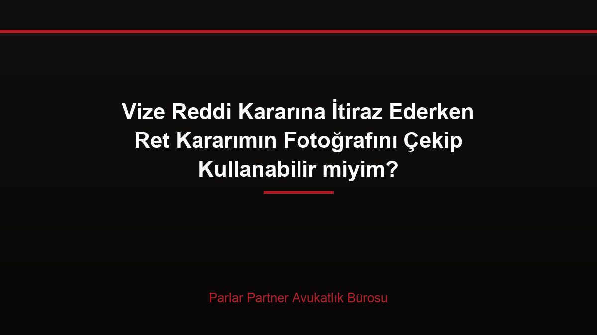 Vize Reddi Kararına İtiraz Ederken Ret Kararımın Fotoğrafını Çekip Kullanabilir miyim?