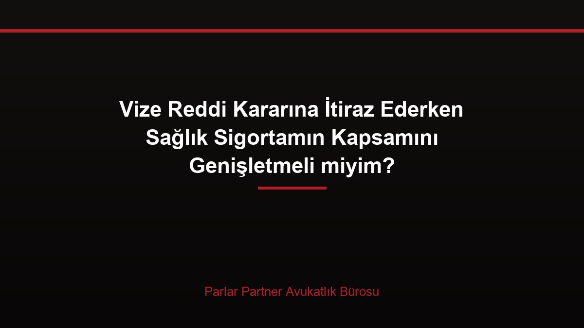 Vize Reddi Kararına İtiraz Ederken Sağlık Sigortamın Kapsamını Genişletmeli miyim?