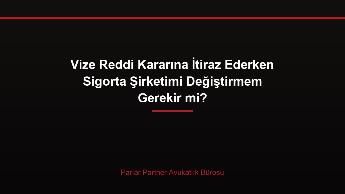 Vize Reddi Kararına İtiraz Ederken Sigorta Şirketimi Değiştirmem Gerekir mi?
