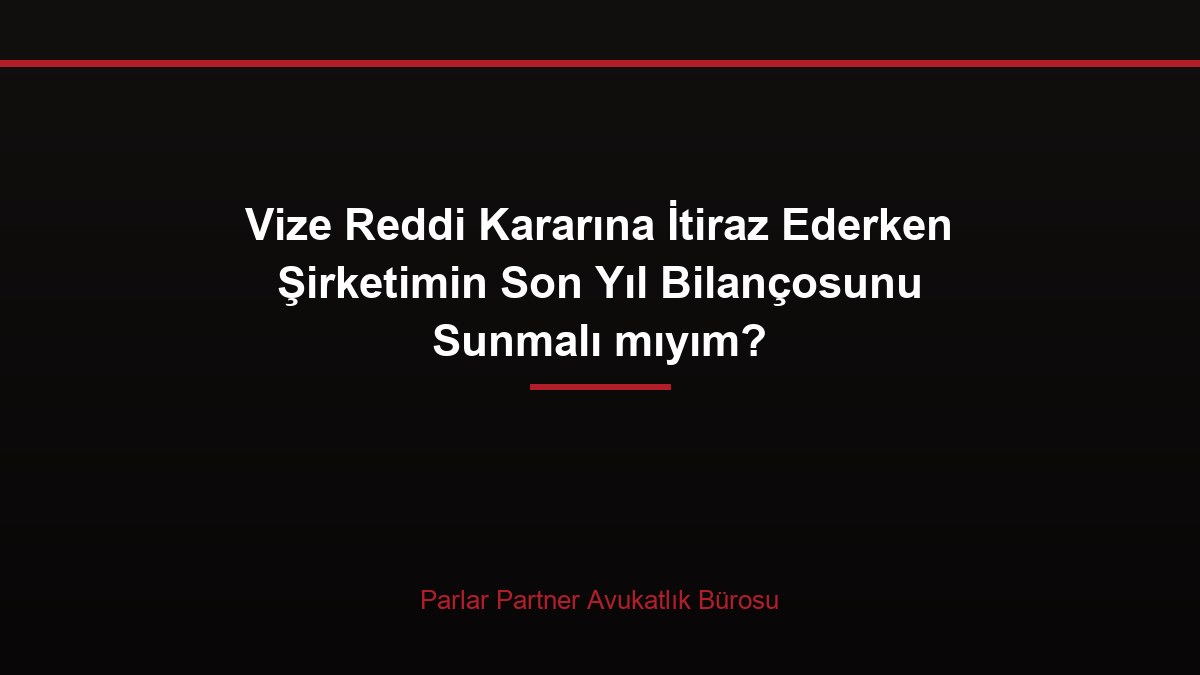 Vize Reddi Kararına İtiraz Ederken Şirketimin Son Yıl Bilançosunu Sunmalı mıyım?