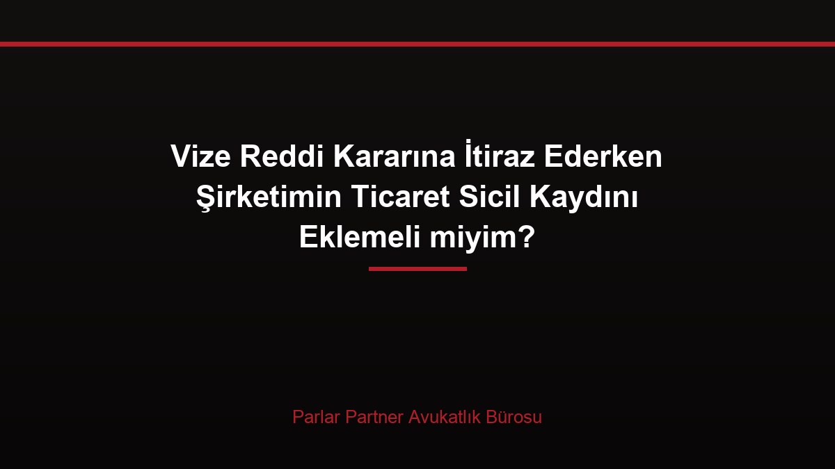 Vize Reddi Kararına İtiraz Ederken Şirketimin Ticaret Sicil Kaydını Eklemeli miyim?