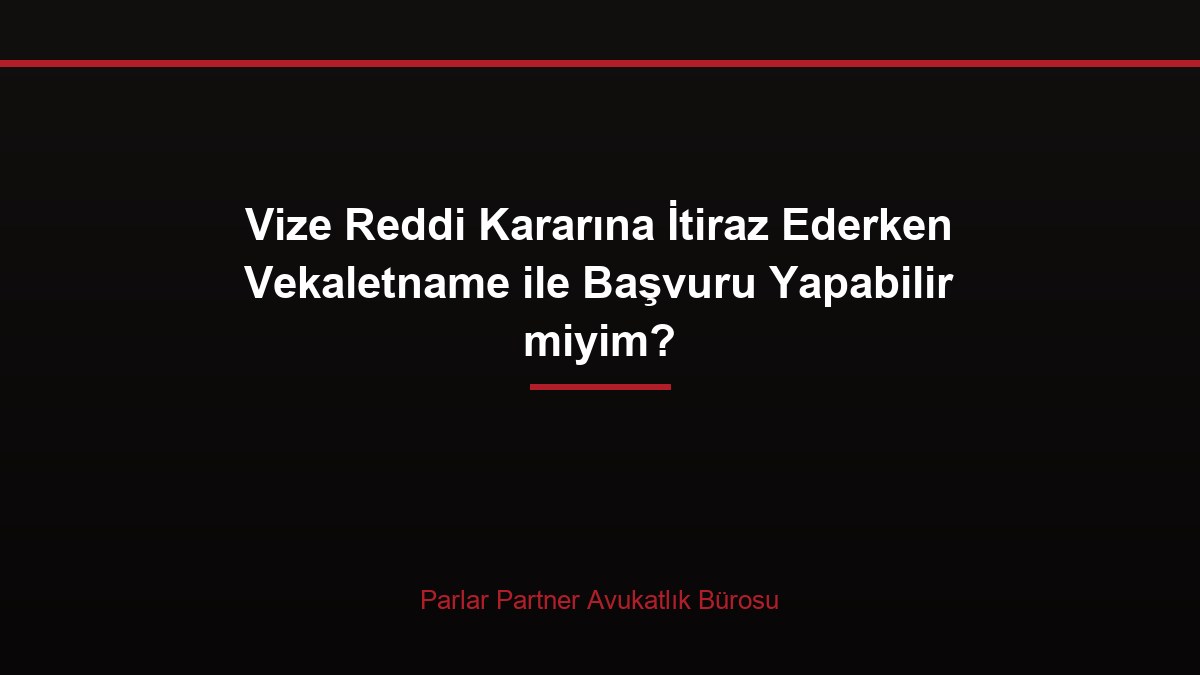 Vize Reddi Kararına İtiraz Ederken Vekaletname ile Başvuru Yapabilir miyim?
