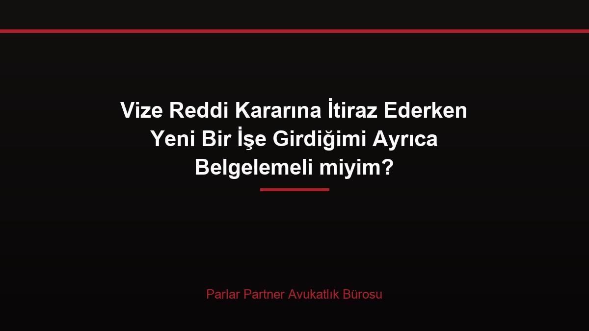 Vize Reddi Kararına İtiraz Ederken Yeni Bir İşe Girdiğimi Ayrıca Belgelemeli miyim?