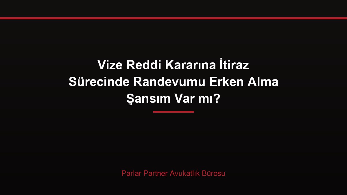 Vize Reddi Kararına İtiraz Sürecinde Randevumu Erken Alma Şansım Var mı?