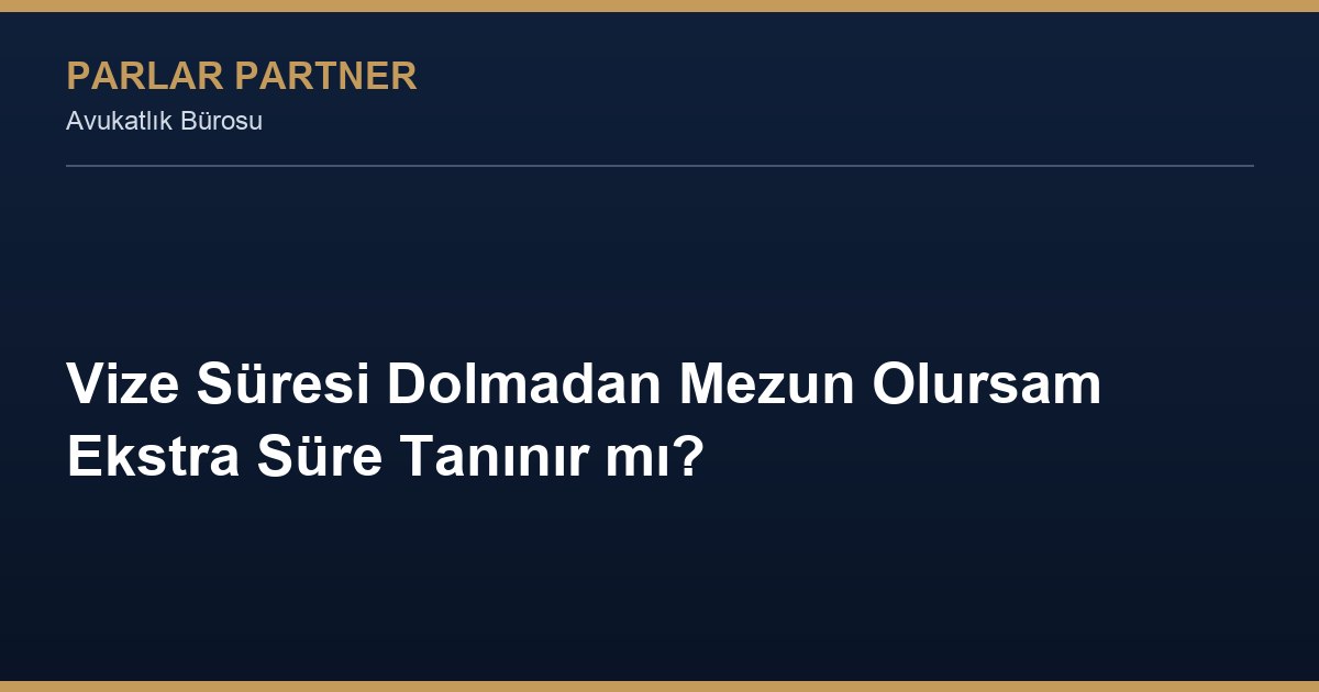 Vize Süresi Dolmadan Mezun Olursam Ekstra Süre Tanınır mı?