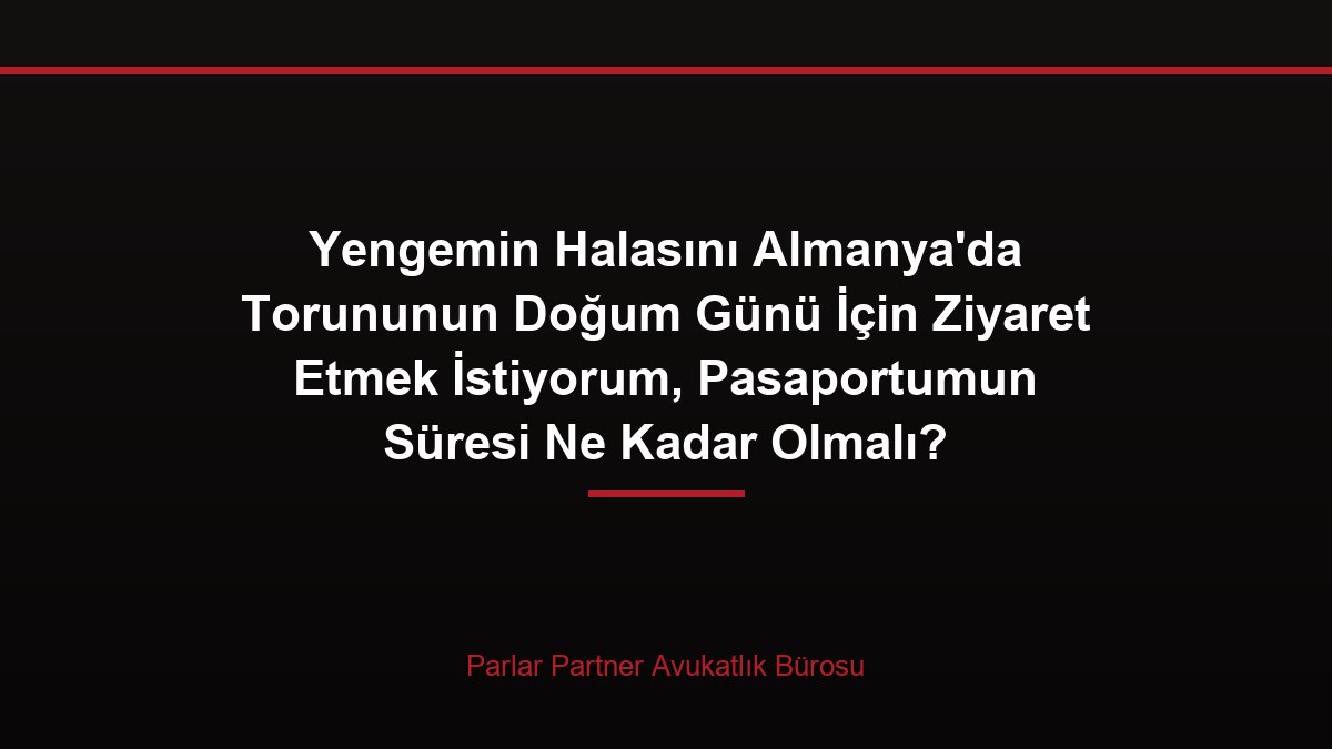 Yengemin Halasını Almanya’da Torununun Doğum Günü İçin Ziyaret Etmek İstiyorum, Pasaportumun Süresi Ne Kadar Olmalı?