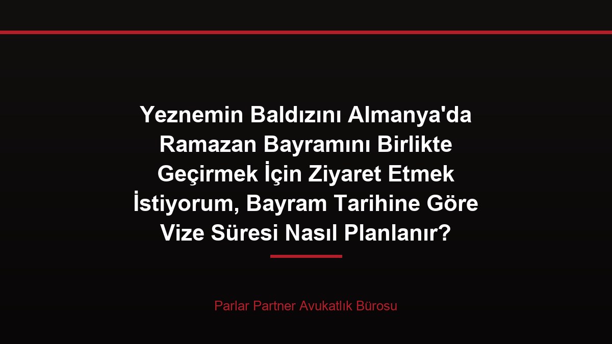 Yeznemin Baldızını Almanya’da Ramazan Bayramını Birlikte Geçirmek İçin Ziyaret Etmek İstiyorum, Bayram Tarihine Göre Vize Süresi Nasıl Planlanır?