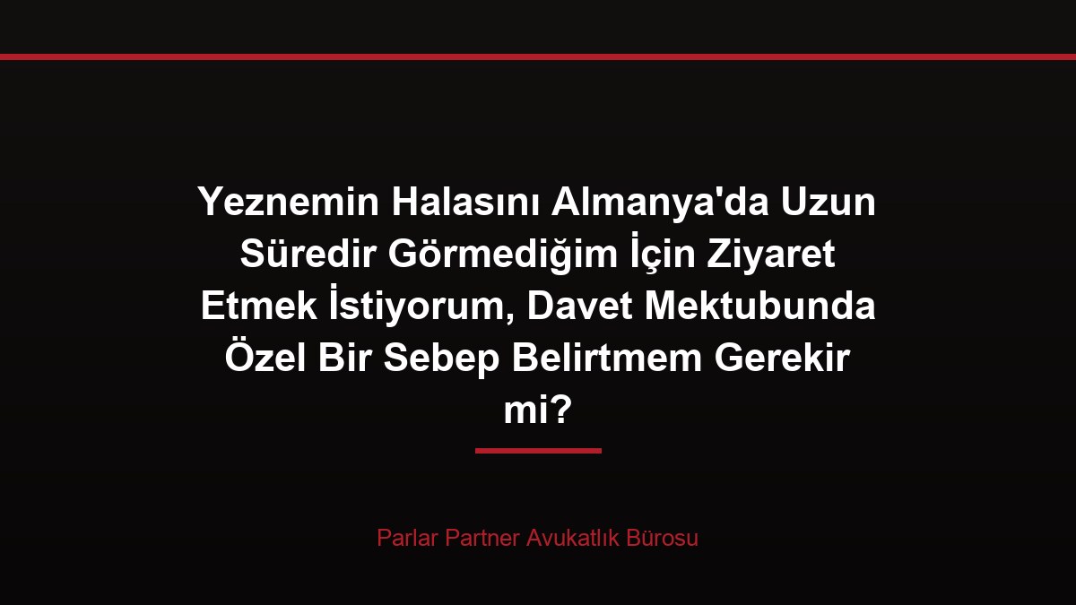 Yeznemin Halasını Almanya’da Uzun Süredir Görmediğim İçin Ziyaret Etmek İstiyorum, Davet Mektubunda Özel Bir Sebep Belirtmem Gerekir mi?