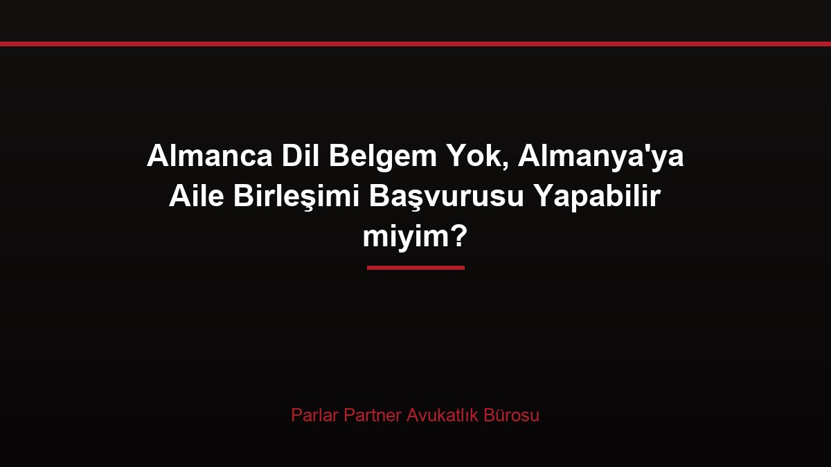 Almanca Dil Belgem Yok, Almanya’ya Aile Birleşimi Başvurusu Yapabilir miyim?