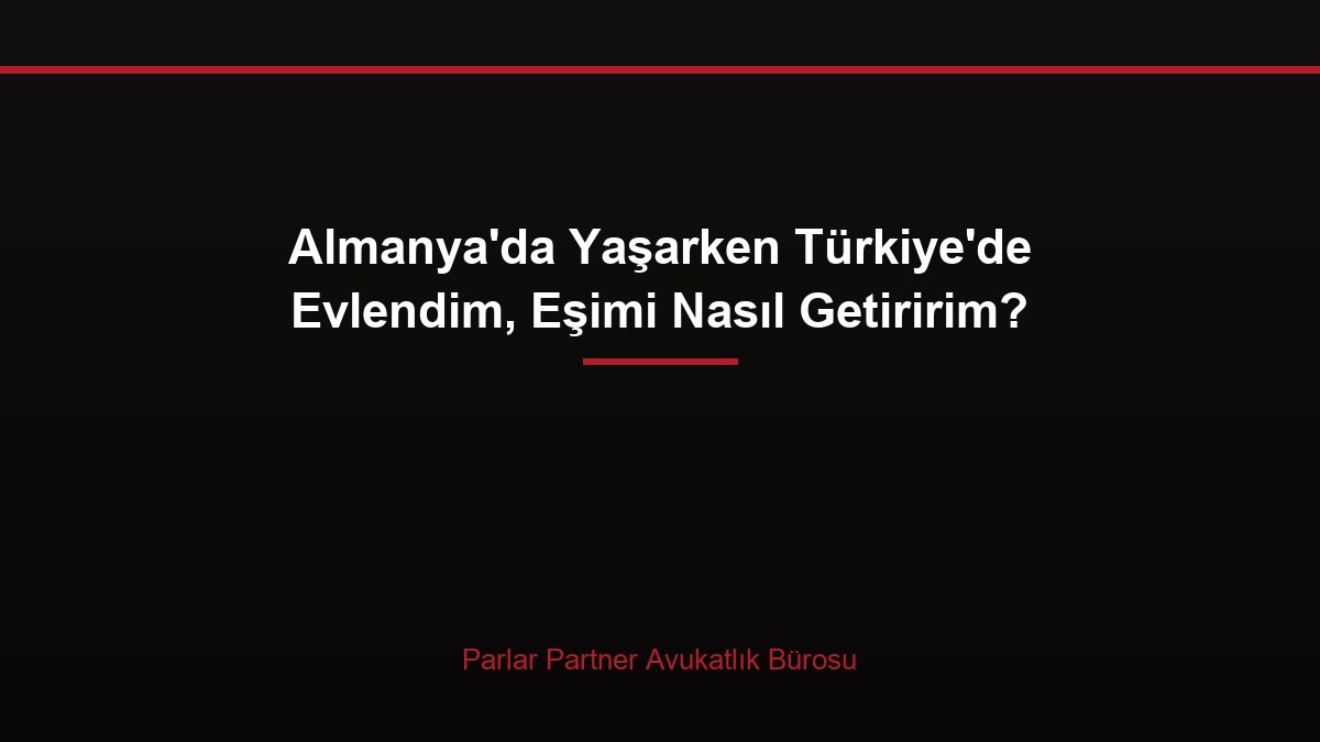 Almanya’da Yaşarken Türkiye’de Evlendim, Eşimi Nasıl Getiririm?