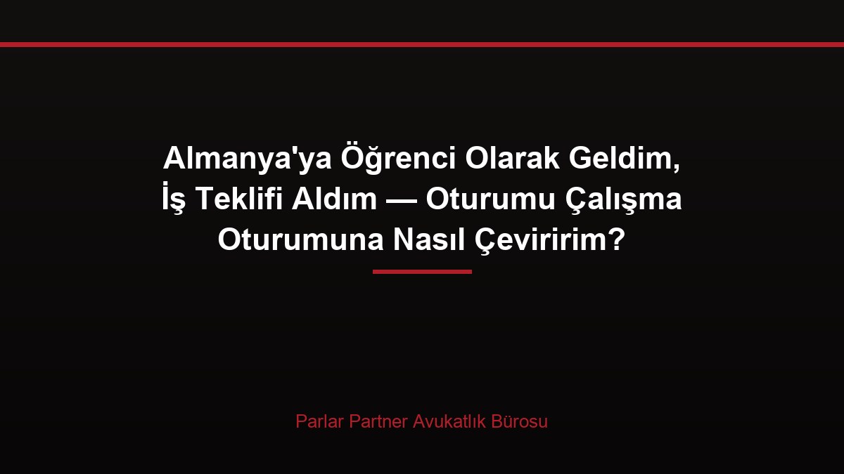 Almanya’ya Öğrenci Olarak Geldim, İş Teklifi Aldım — Oturumu Çalışma Oturumuna Nasıl Çeviririm?