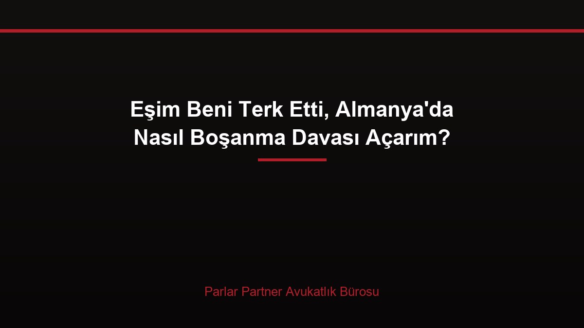 Eşim Beni Terk Etti, Almanya’da Nasıl Boşanma Davası Açarım?