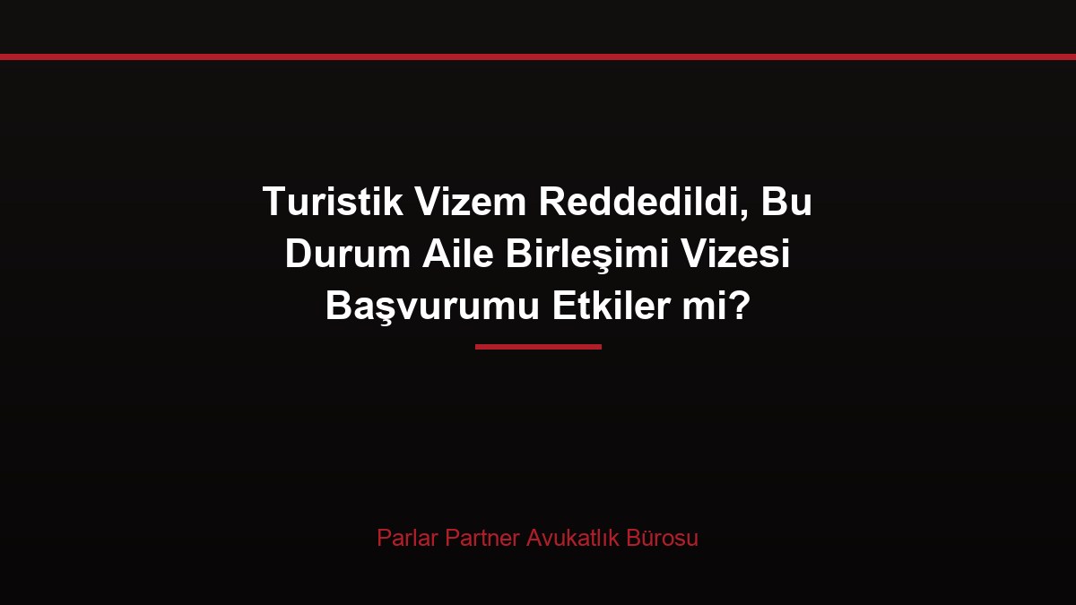 Turistik Vizem Reddedildi, Bu Durum Aile Birleşimi Vizesi Başvurumu Etkiler mi?