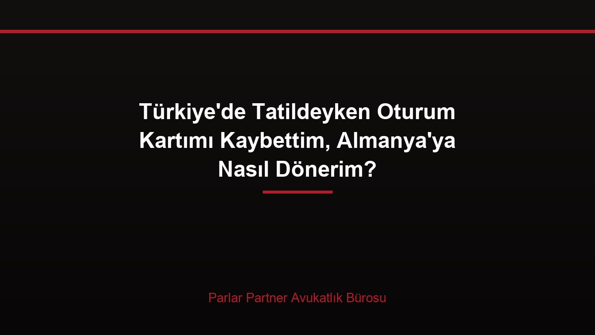 Türkiye’de Tatildeyken Oturum Kartımı Kaybettim, Almanya’ya Nasıl Dönerim?