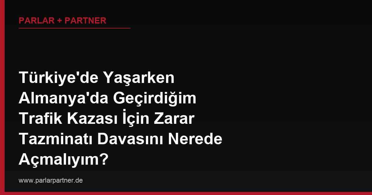 Türkiye’de Yaşarken Almanya’da Geçirdiğim Trafik Kazası İçin Zarar Tazminatı Davasını Nerede Açmalıyım?