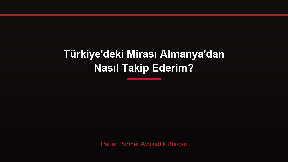 Türkiye’deki Mirası Almanya’dan Nasıl Takip Ederim?